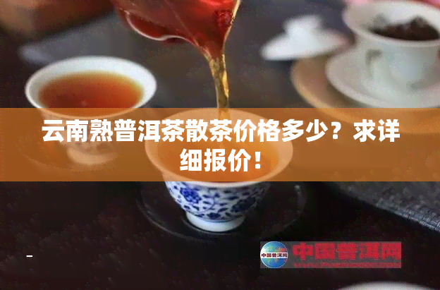 云南熟普洱茶散茶价格多少？求详细报价！