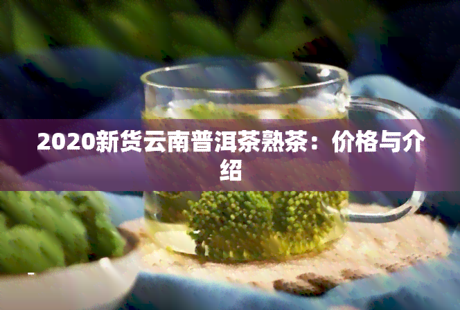 2020新货云南普洱茶熟茶：价格与介绍