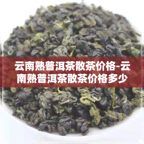 云南熟普洱茶散茶价格-云南熟普洱茶散茶价格多少