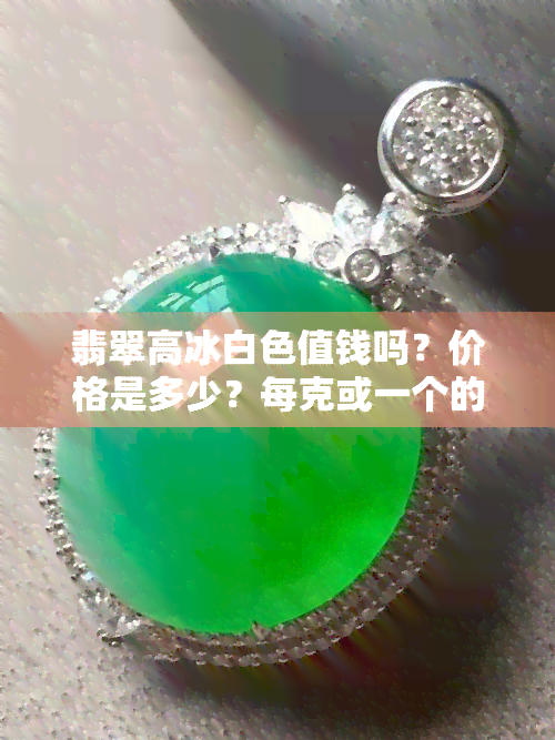 翡翠高冰白色值钱吗？价格是多少？每克或一个的价格是多少？