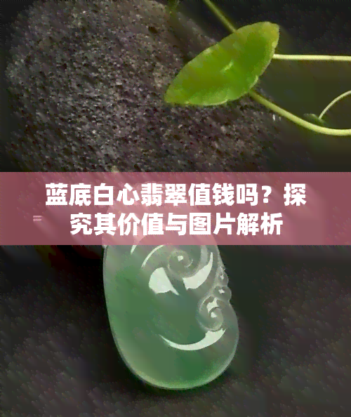 蓝底白心翡翠值钱吗？探究其价值与图片解析