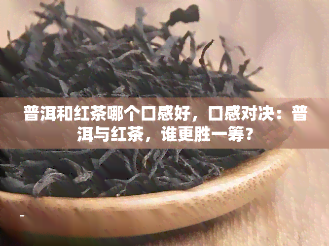 普洱和红茶哪个口感好，口感对决：普洱与红茶，谁更胜一筹？