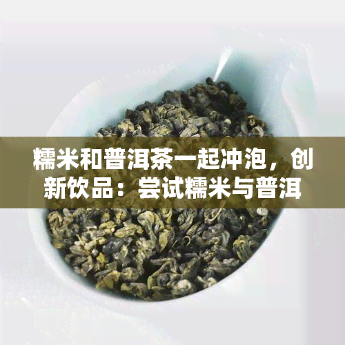 糯米和普洱茶一起冲泡，创新饮品：尝试糯米与普洱茶的完美结合！