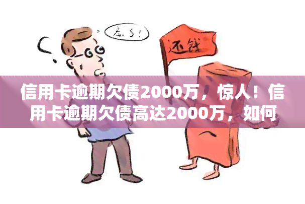 信用卡逾期欠债2000万，惊人！信用卡逾期欠债高达2000万，如何应对巨额债务问题？