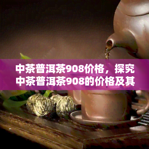 中茶普洱茶908价格，探究中茶普洱茶908的价格及其市场表现