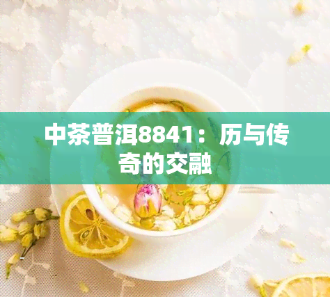 中茶普洱8841：历与传奇的交融