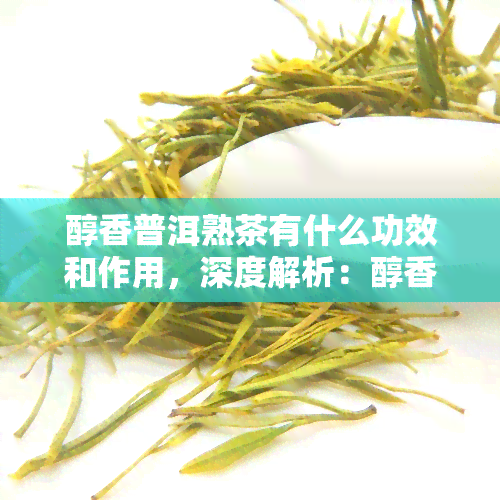 醇香普洱熟茶有什么功效和作用，深度解析：醇香普洱熟茶的功效与作用