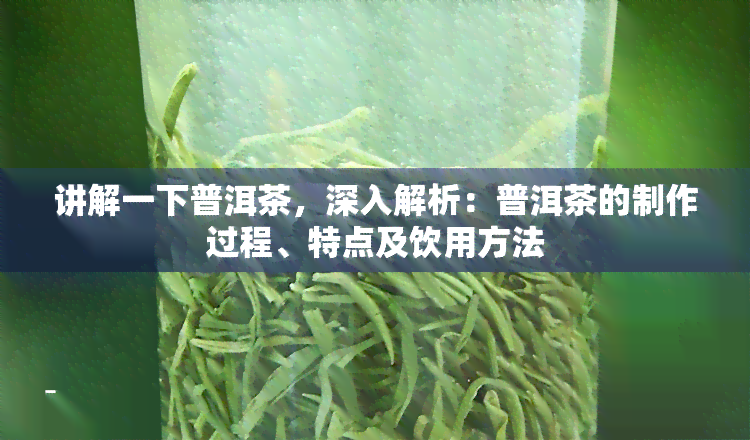 讲解一下普洱茶，深入解析：普洱茶的制作过程、特点及饮用方法