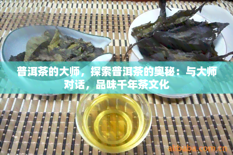 普洱茶的大师，探索普洱茶的奥秘：与大师对话，品味千年茶文化