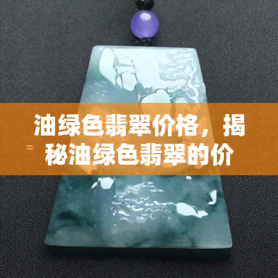 油绿色翡翠价格，揭秘油绿色翡翠的价格：从入门到高端收藏！