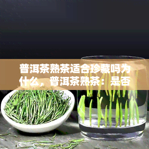 普洱茶熟茶适合珍藏吗为什么，普洱茶熟茶：是否值得珍藏？原因解析