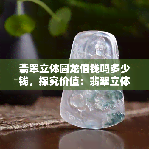 翡翠立体圆龙值钱吗多少钱，探究价值：翡翠立体圆龙的价格解析