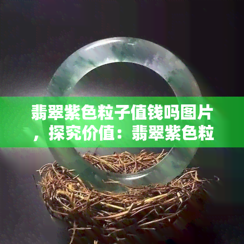 翡翠紫色粒子值钱吗图片，探究价值：翡翠紫色粒子的市场价格与图片展示