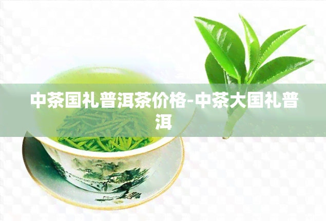 中茶国礼普洱茶价格-中茶大国礼普洱