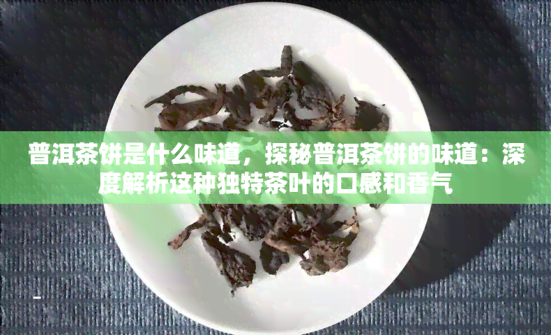 普洱茶饼是什么味道，探秘普洱茶饼的味道：深度解析这种独特茶叶的口感和香气