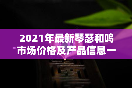 2021年最新琴瑟和鸣市场价格及产品信息一览