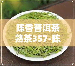 陈香普洱茶熟茶357-陈香普洱茶熟茶357克价格