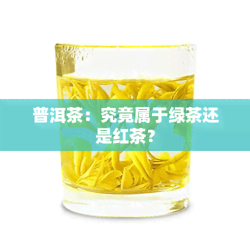 普洱茶：究竟属于绿茶还是红茶？