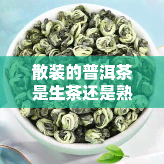 散装的普洱茶是生茶还是熟茶，揭秘散装普洱茶：它是生茶还是熟茶？