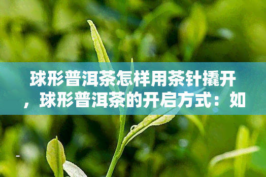 球形普洱茶怎样用茶针撬开，球形普洱茶的开启方式：如何使用茶针轻松撬开