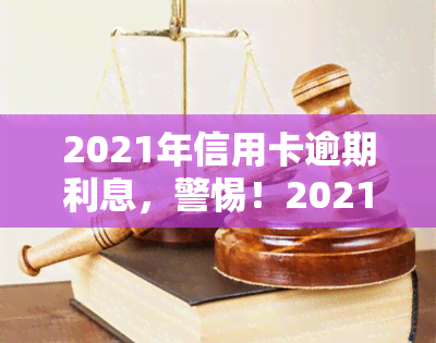 2021年信用卡逾期利息，警惕！2021年信用卡逾期利息或将大幅上涨，还款务必及时