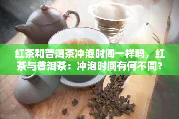 红茶和普洱茶冲泡时间一样吗，红茶与普洱茶：冲泡时间有何不同？