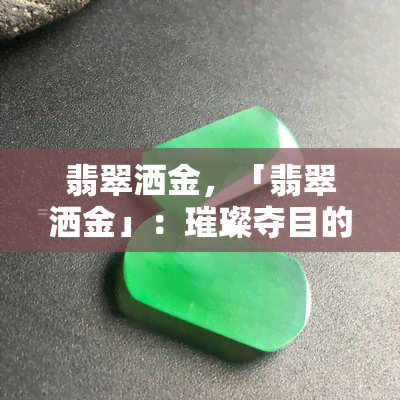 翡翠洒金，「翡翠洒金」：璀璨夺目的宝石艺术