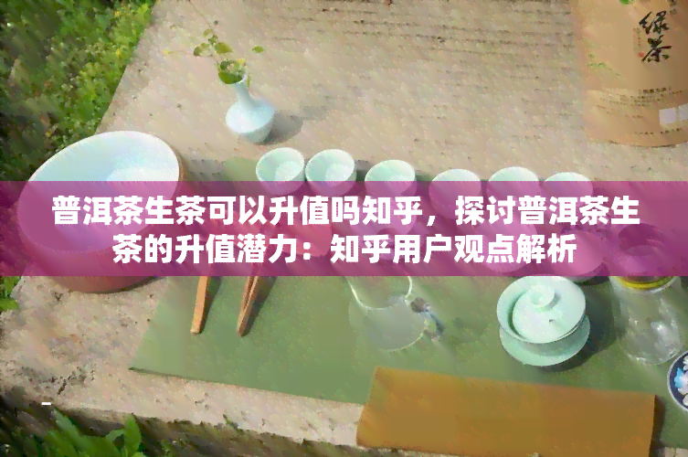 普洱茶生茶可以升值吗知乎，探讨普洱茶生茶的升值潜力：知乎用户观点解析