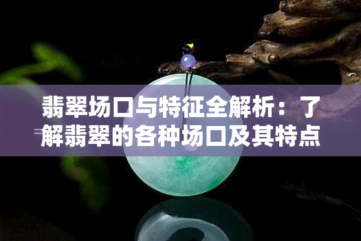 翡翠场口与特征全解析：了解翡翠的各种场口及其特点