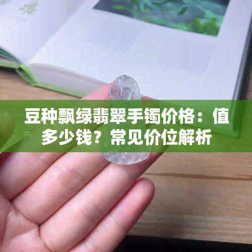 豆种飘绿翡翠手镯价格：值多少钱？常见价位解析