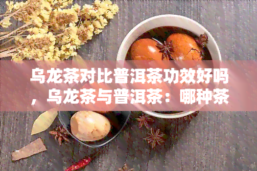 乌龙茶对比普洱茶功效好吗，乌龙茶与普洱茶：哪种茶叶的健效益更胜一筹？