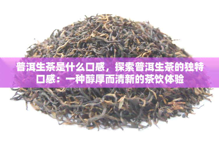 普洱生茶是什么口感，探索普洱生茶的独特口感：一种醇厚而清新的茶饮体验