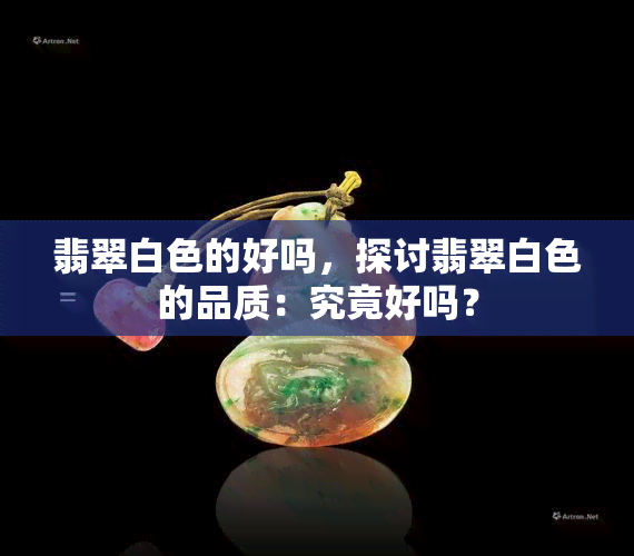 翡翠白色的好吗，探讨翡翠白色的品质：究竟好吗？