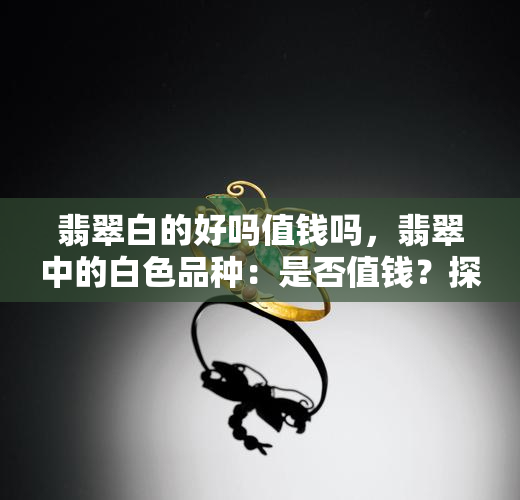 翡翠白的好吗值钱吗，翡翠中的白色品种：是否值钱？探讨其在市场上的价值