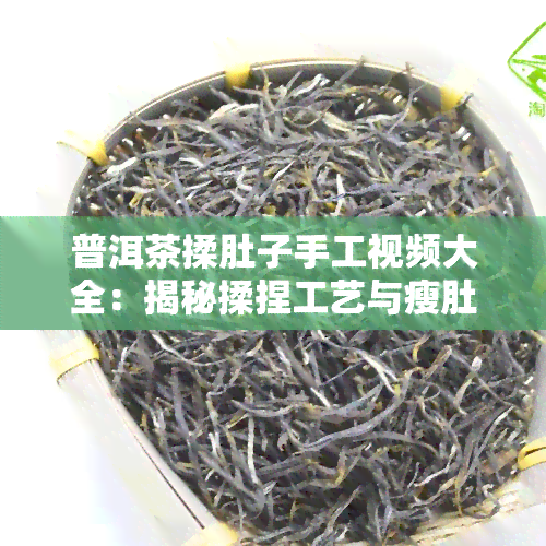 普洱茶揉肚子手工视频大全：揭秘揉捏工艺与瘦肚子效果的真实性