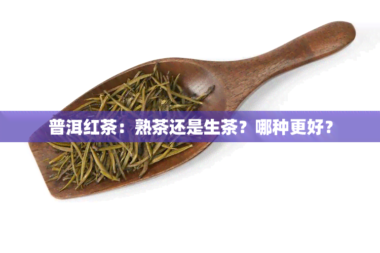 普洱红茶：熟茶还是生茶？哪种更好？