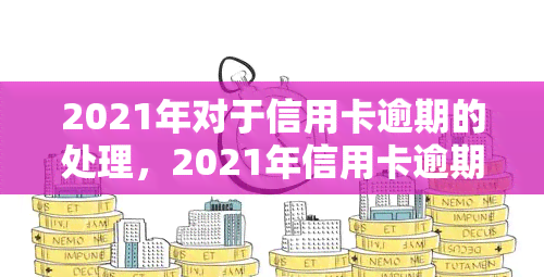 2021年对于信用卡逾期的处理，2021年信用卡逾期处理政策及建议