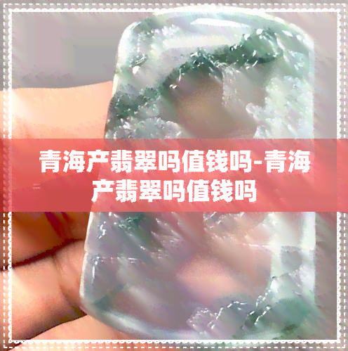 青海产翡翠吗值钱吗-青海产翡翠吗值钱吗