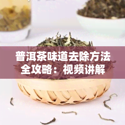 普洱茶味道去除方法全攻略：视频讲解