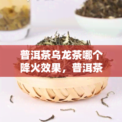 普洱茶乌龙茶哪个降火效果，普洱茶还是乌龙茶？谁的降火效果更胜一筹？