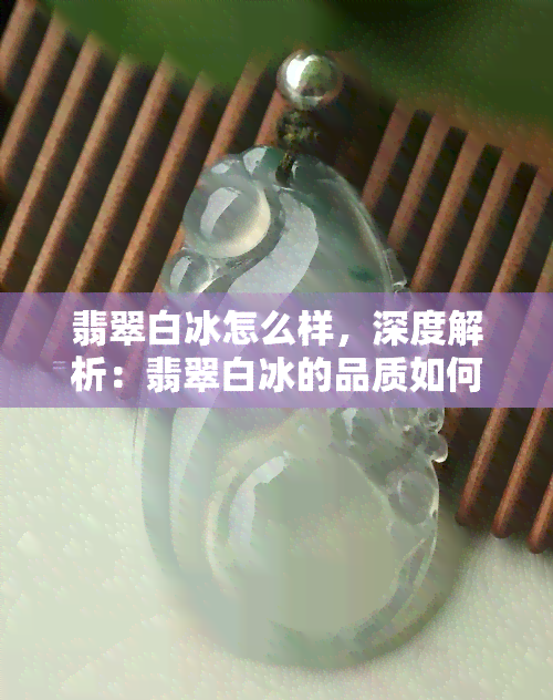 翡翠白冰怎么样，深度解析：翡翠白冰的品质如何？