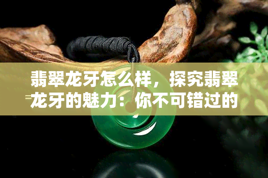 翡翠龙牙怎么样，探究翡翠龙牙的魅力：你不可错过的珠宝选择