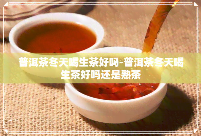 普洱茶冬天喝生茶好吗-普洱茶冬天喝生茶好吗还是熟茶