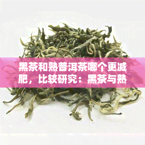 黑茶和熟普洱茶哪个更减肥，比较研究：黑茶与熟普洱茶，哪个更能帮助减肥？