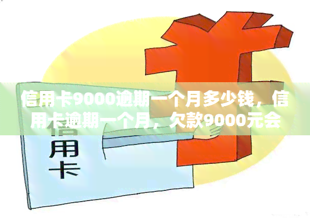 信用卡9000逾期一个月多少钱，信用卡逾期一个月，欠款9000元会产生多少费用？