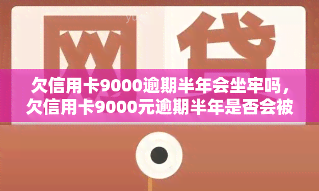 欠信用卡9000逾期半年会坐牢吗，欠信用卡9000元逾期半年是否会被判刑？