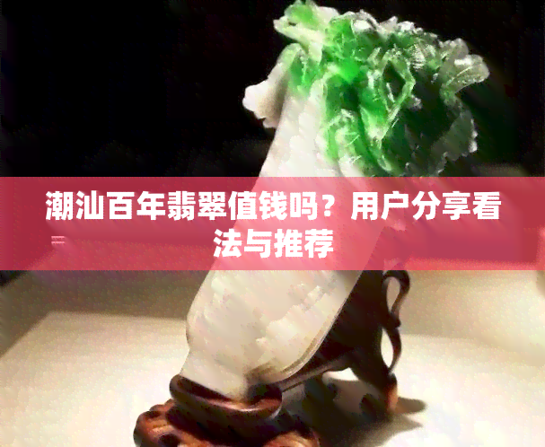 潮汕百年翡翠值钱吗？用户分享看法与推荐