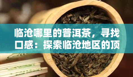 临沧哪里的普洱茶，寻找口感：探索临沧地区的顶级普洱茶