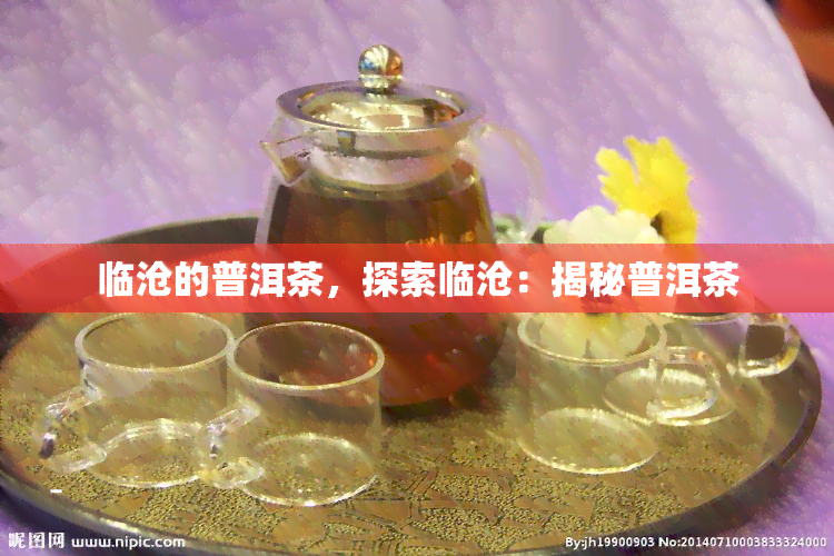 临沧的普洱茶，探索临沧：揭秘普洱茶