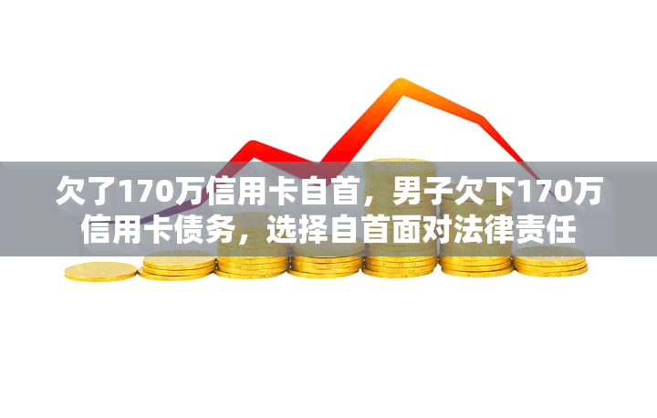 欠了170万信用卡自首，男子欠下170万信用卡债务，选择自首面对法律责任